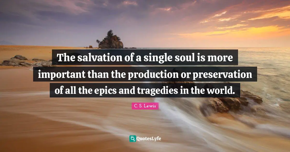 The salvation of a single soul is more important than the production or preservation of all the epics and tragedies in the world.