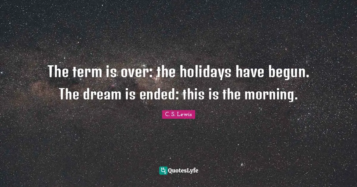 The term is over: the holidays have begun. The dream is ended: this is the morning.