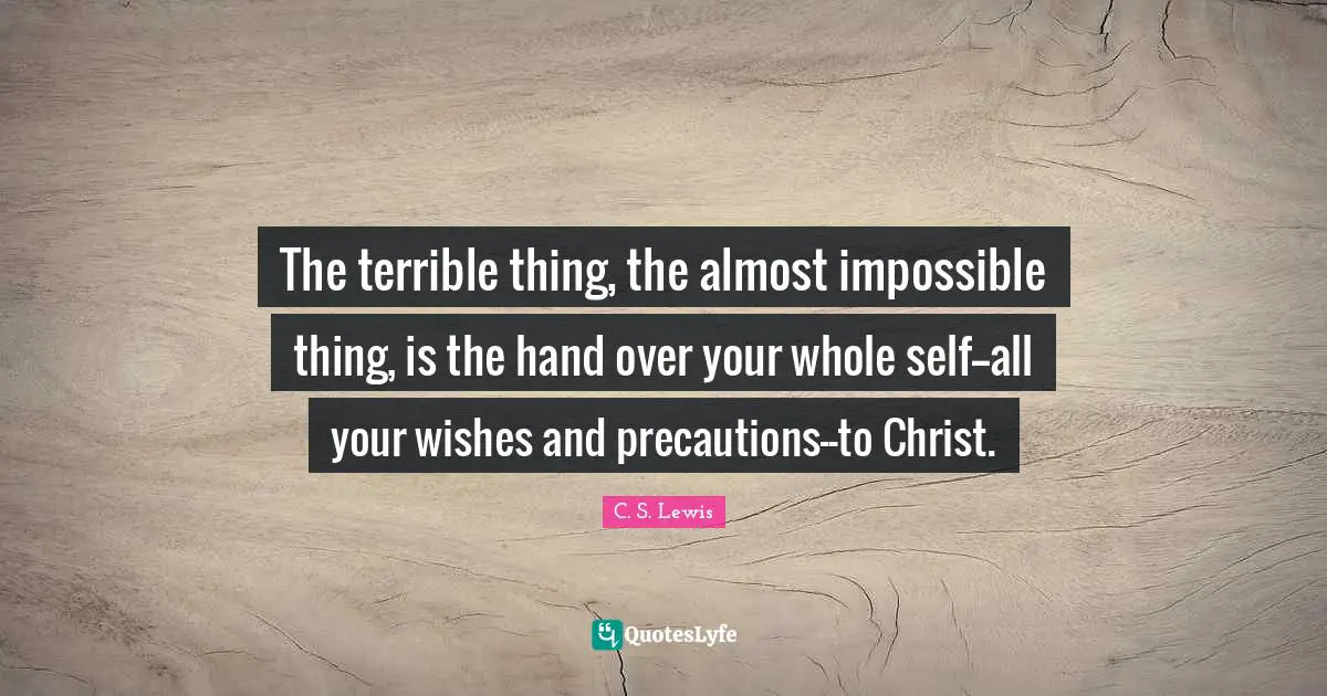 Impossible Things Quotes: "The terrible thing, the almost impossible thing, is the hand over your whole self--all your wishes and precautions--to Christ."