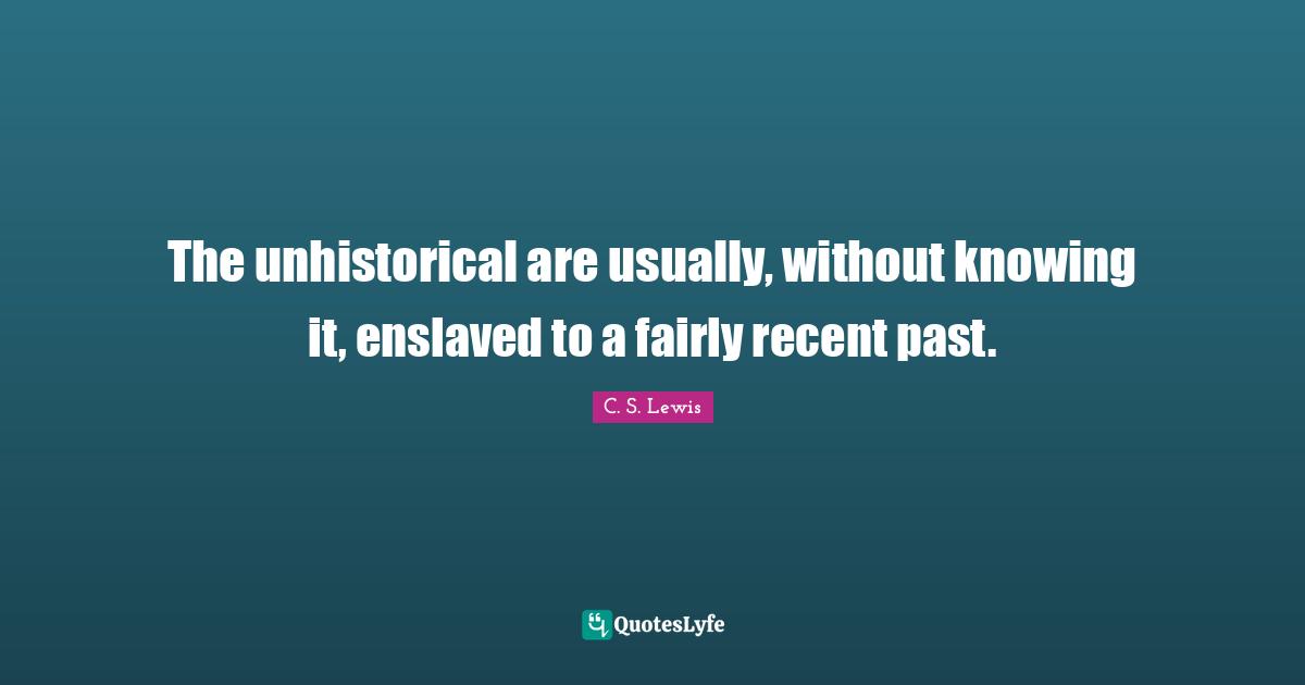 The unhistorical are usually, without knowing it, enslaved to a fairly recent past.