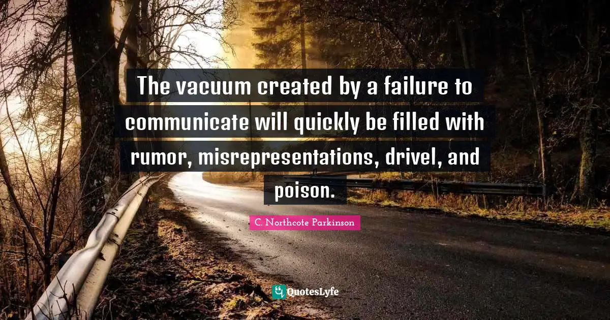 C. Northcote Parkinson Quotes: "The vacuum created by a failure to communicate will quickly be filled with rumor, misrepresentations, drivel, and poison."