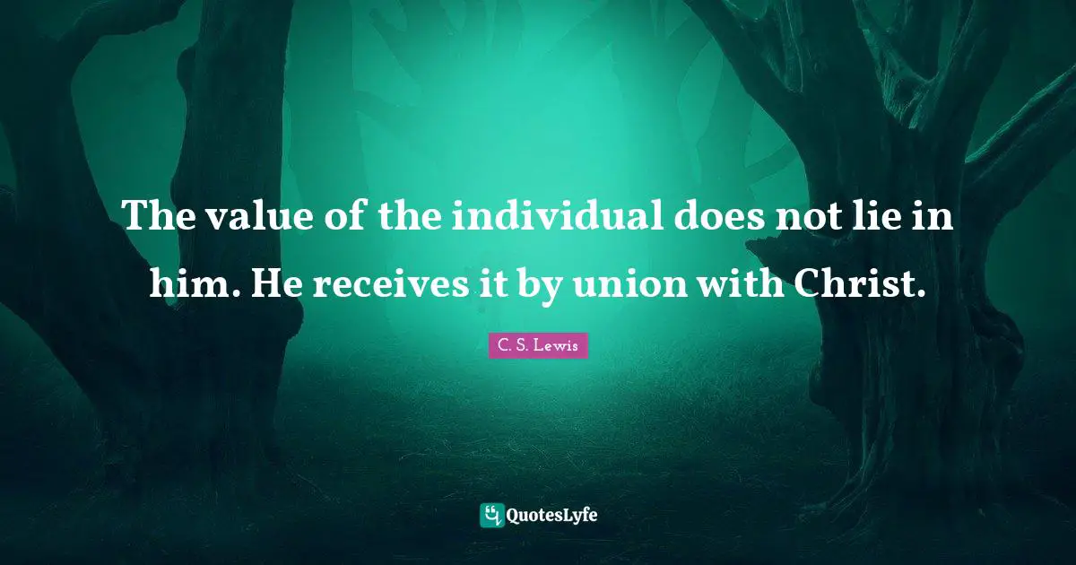 The value of the individual does not lie in him. He receives it by union with Christ.