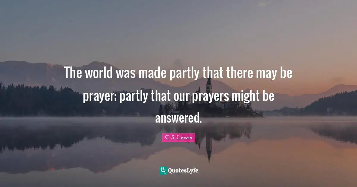 The world was made partly that there may be prayer; partly that our prayers might be answered.