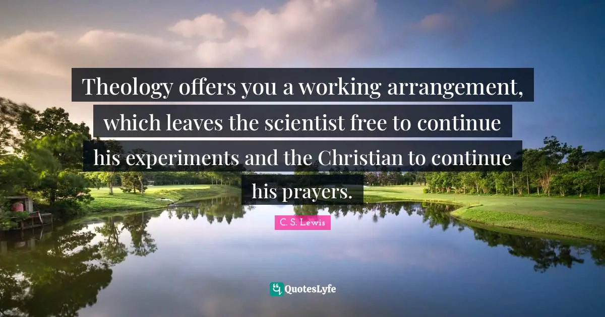 Theology offers you a working arrangement, which leaves the scientist free to continue his experiments and the Christian to continue his prayers.