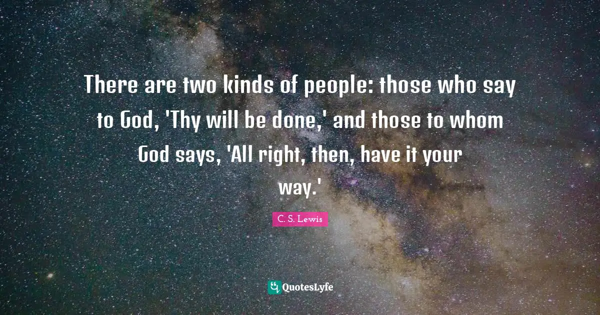Dedication Quotes: "There are two kinds of people: those who say to God, 'Thy will be done,' and those to whom God says, 'All right, then, have it your way.'"