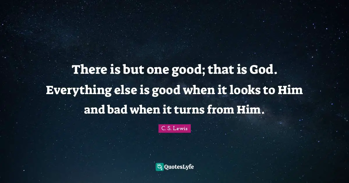 There is but one good; that is God. Everything else is good when it looks to Him and bad when it turns from Him.