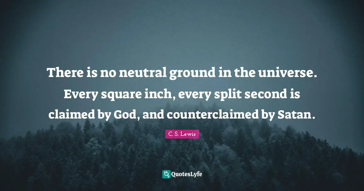 There is no neutral ground in the universe. Every square inch, every split second is claimed by God, and counterclaimed by Satan.