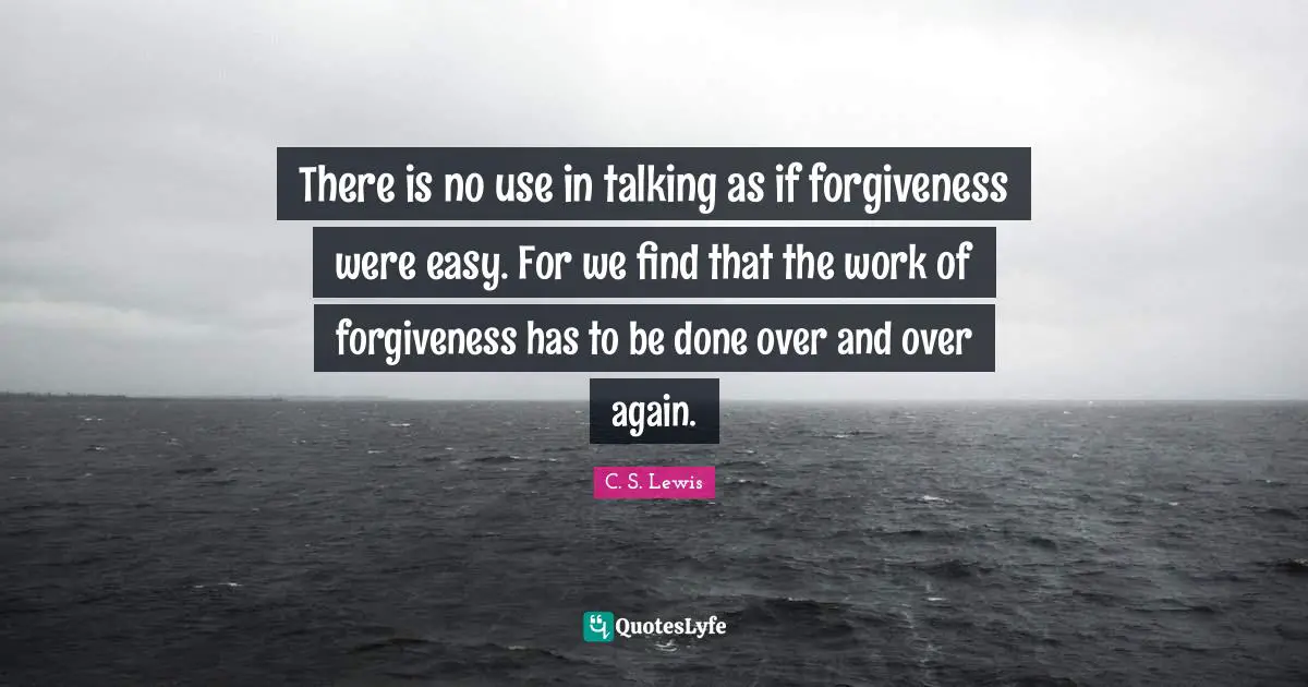 There is no use in talking as if forgiveness were easy. For we find that the work of forgiveness has to be done over and over again.