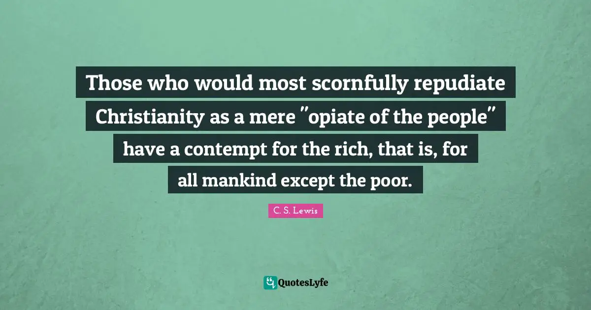Those who would most scornfully repudiate Christianity as a mere "opiate of the people" have a contempt for the rich, that is, for all mankind except the poor.