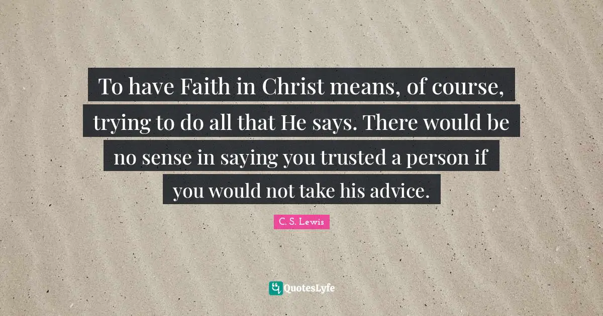Advice Quotes: "To have Faith in Christ means, of course, trying to do all that He says. There would be no sense in saying you trusted a person if you would not take his advice."
