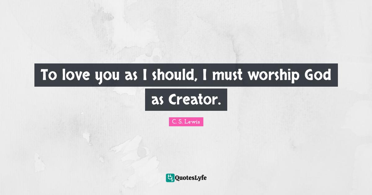 Worship God Quotes: "To love you as I should, I must worship God as Creator."