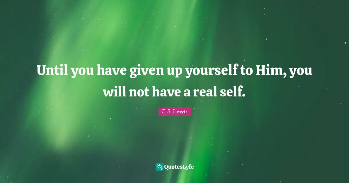 Until you have given up yourself to Him, you will not have a real self.