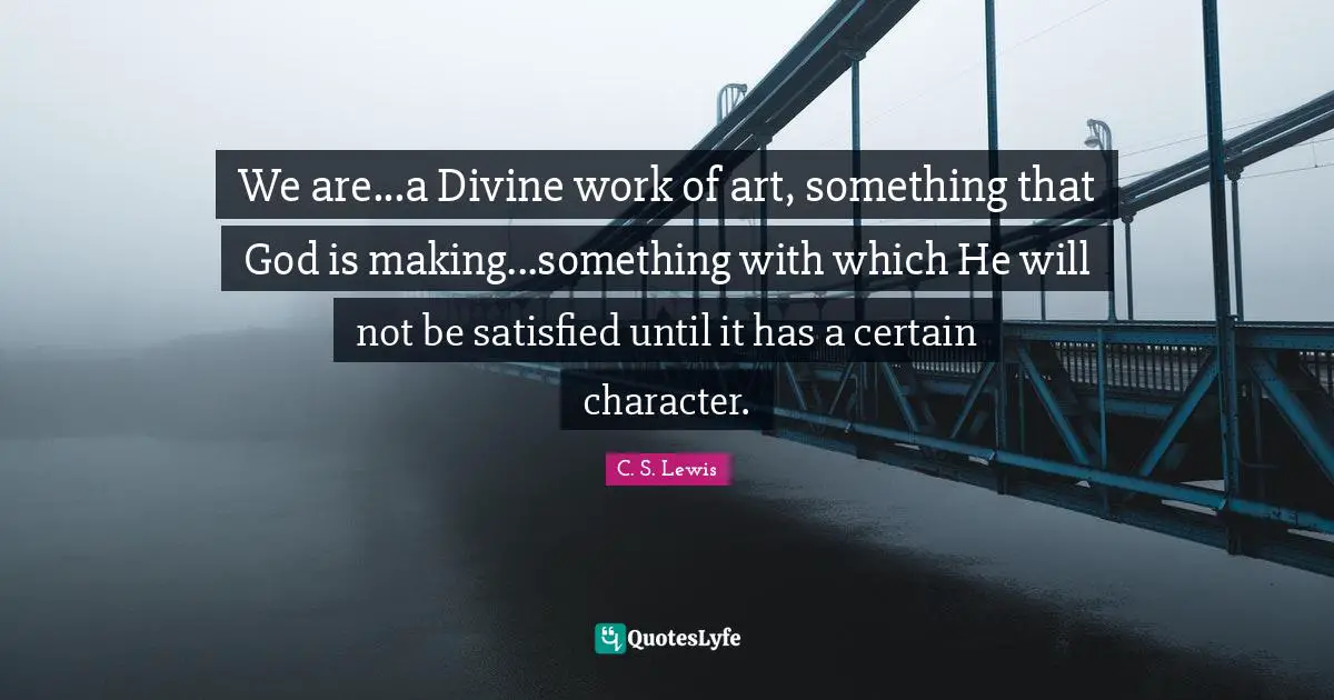 We are...a Divine work of art, something that God is making...something with which He will not be satisfied until it has a certain character.