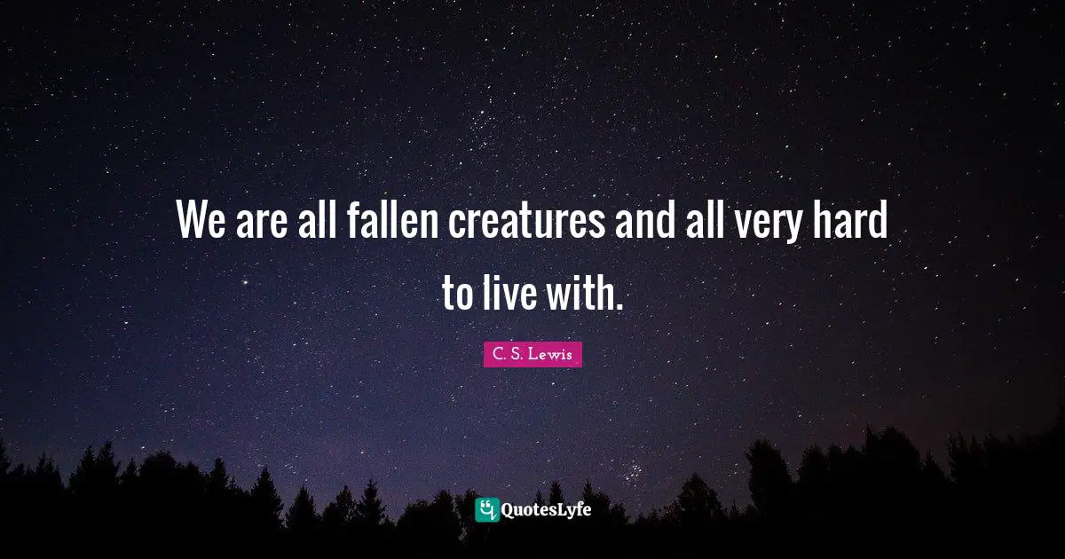 We are all fallen creatures and all very hard to live with.