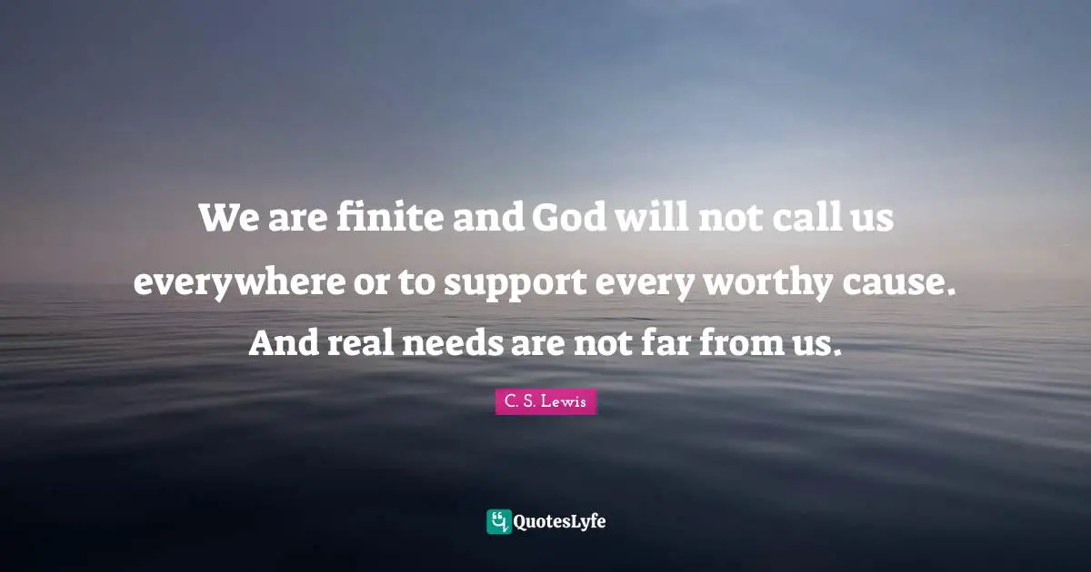 We are finite and God will not call us everywhere or to support every worthy cause. And real needs are not far from us.