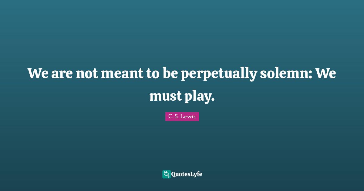 Solemn Quotes: "We are not meant to be perpetually solemn: We must play."