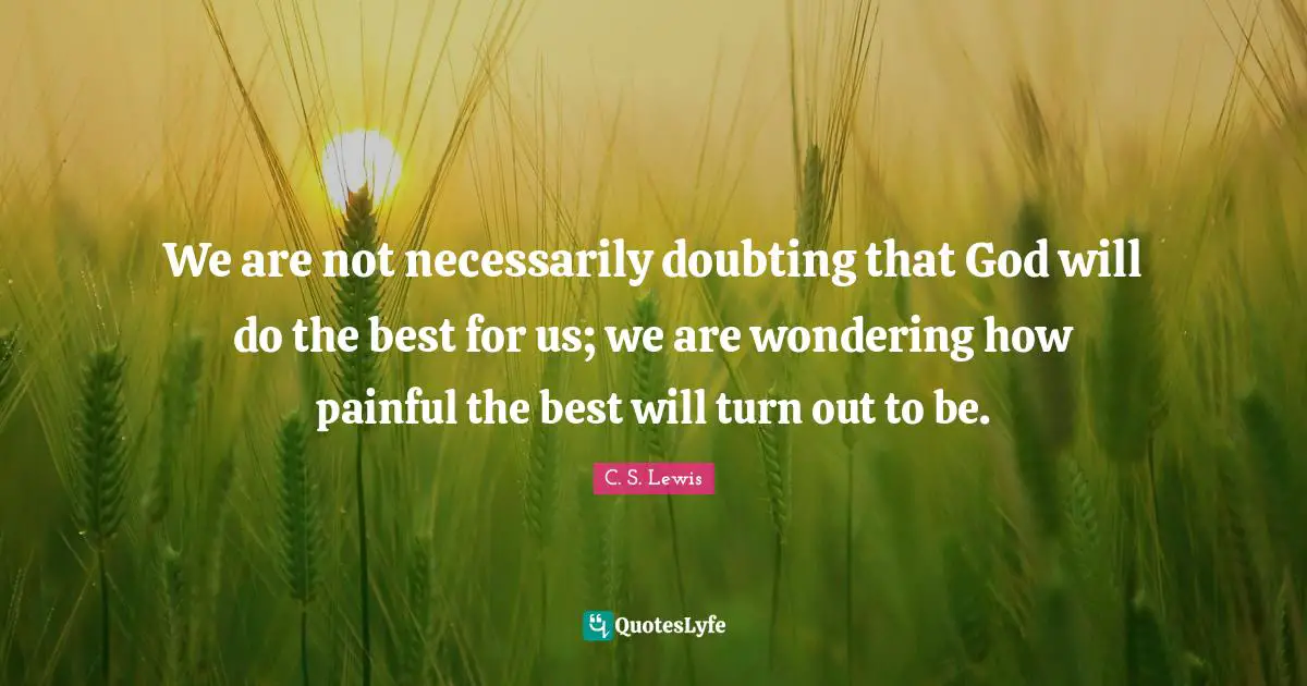 We are not necessarily doubting that God will do the best for us; we are wondering how painful the best will turn out to be.