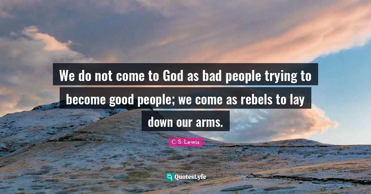 We do not come to God as bad people trying to become good people; we come as rebels to lay down our arms.