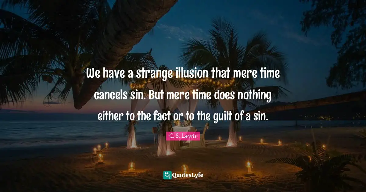 We have a strange illusion that mere time cancels sin. But mere time does nothing either to the fact or to the guilt of a sin.