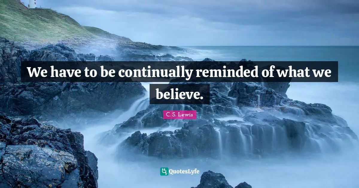 We have to be continually reminded of what we believe.