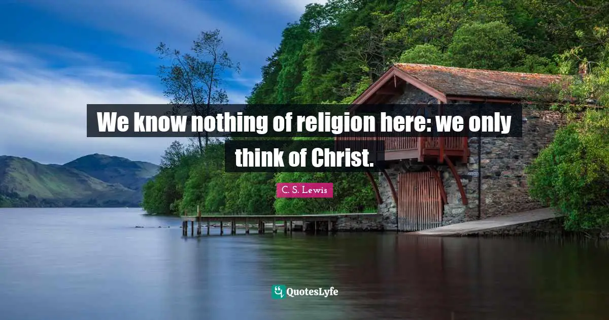 We know nothing of religion here: we only think of Christ.