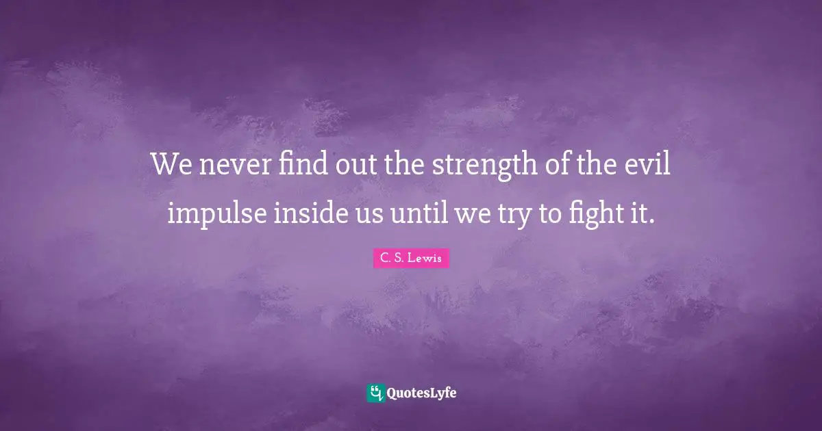 We never find out the strength of the evil impulse inside us until we try to fight it.