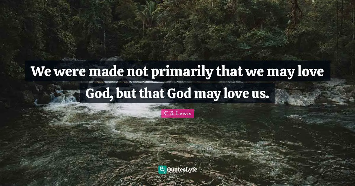 We were made not primarily that we may love God, but that God may love us.
