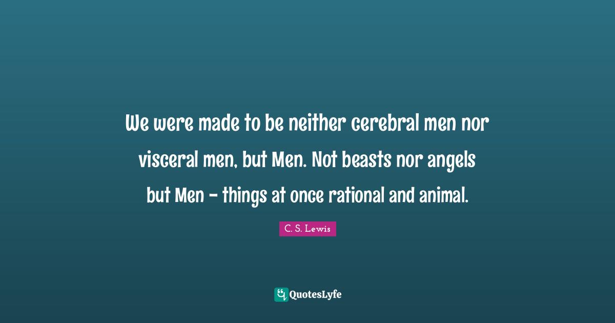 Cerebral Quotes: "We were made to be neither cerebral men nor visceral men, but Men. Not beasts nor angels but Men - things at once rational and animal."
