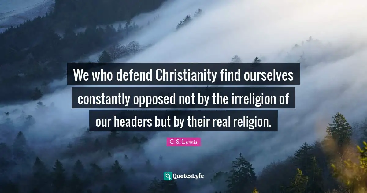 We who defend Christianity find ourselves constantly opposed not by the irreligion of our headers but by their real religion.
