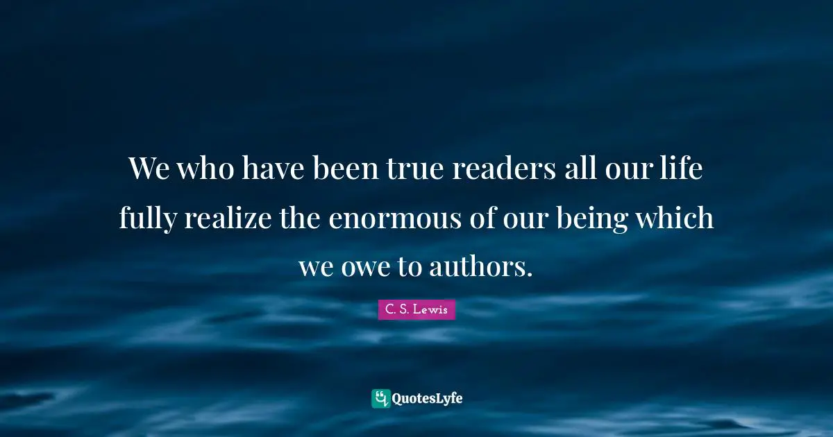 We who have been true readers all our life fully realize the enormous of our being which we owe to authors.