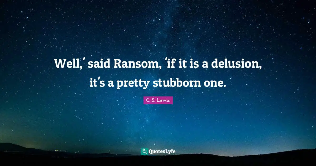 Well,' said Ransom, 'if it is a delusion, it's a pretty stubborn one.