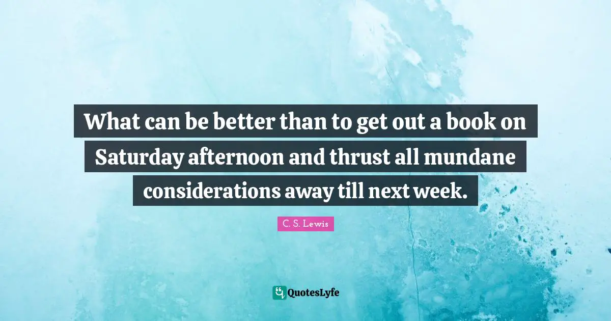 Mundane Quotes: "What can be better than to get out a book on Saturday afternoon and thrust all mundane considerations away till next week."