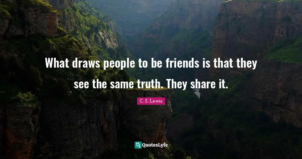 What draws people to be friends is that they see the same truth. They share it.