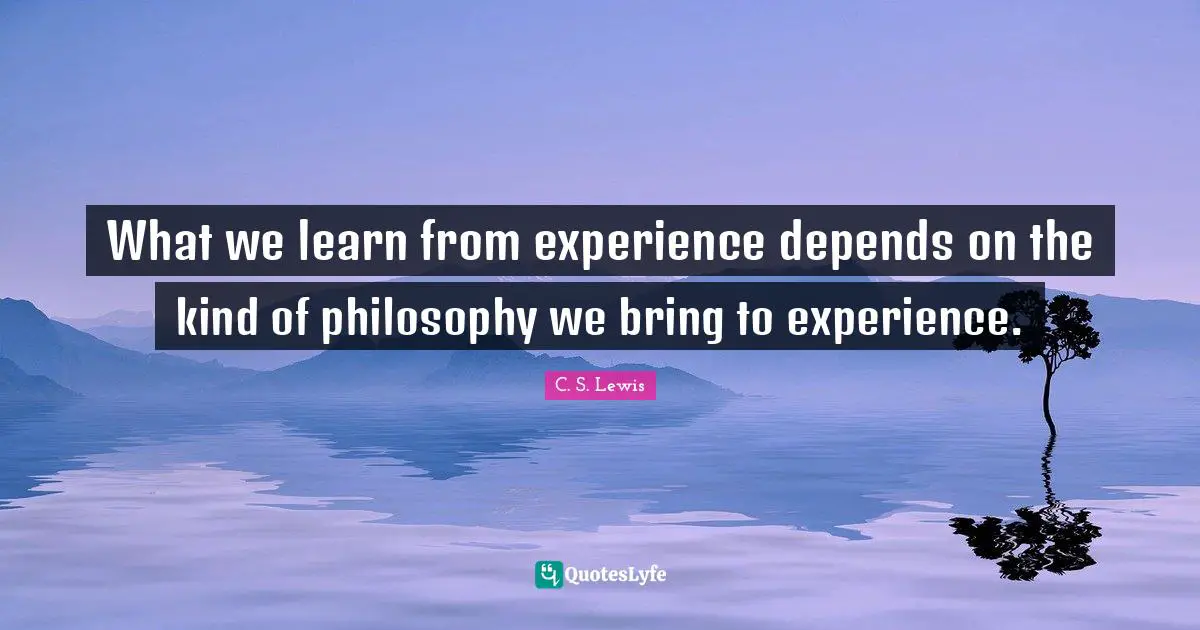 What we learn from experience depends on the kind of philosophy we bring to experience.