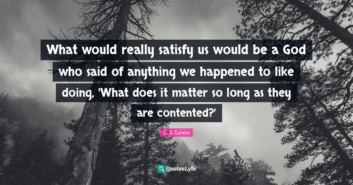 What would really satisfy us would be a God who said of anything we happened to like doing, 'What does it matter so long as they are contented?'