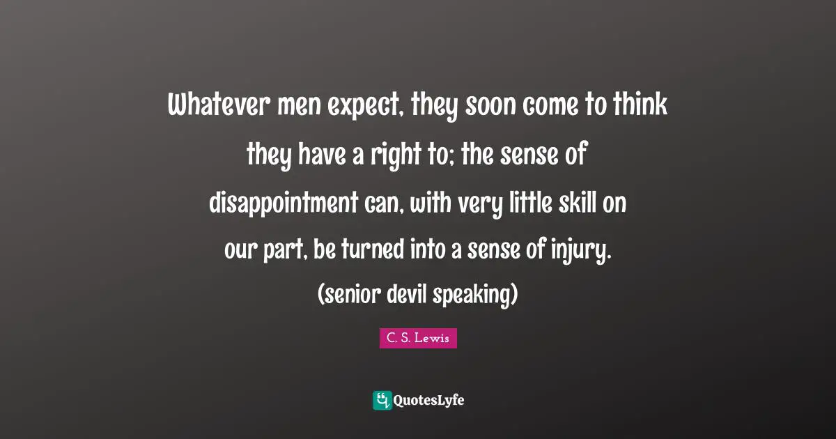 Whatever men expect, they soon come to think they have a right to; the sense of disappointment can, with very little skill on our part, be turned into a sense of injury. (senior devil speaking)