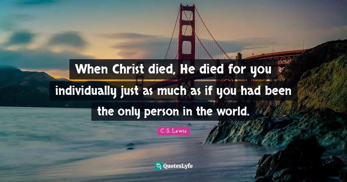When Christ died, He died for you individually just as much as if you had been the only person in the world.