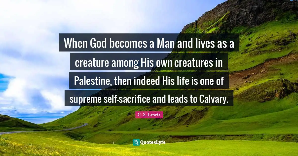 When God becomes a Man and lives as a creature among His own creatures in Palestine, then indeed His life is one of supreme self-sacrifice and leads to Calvary.