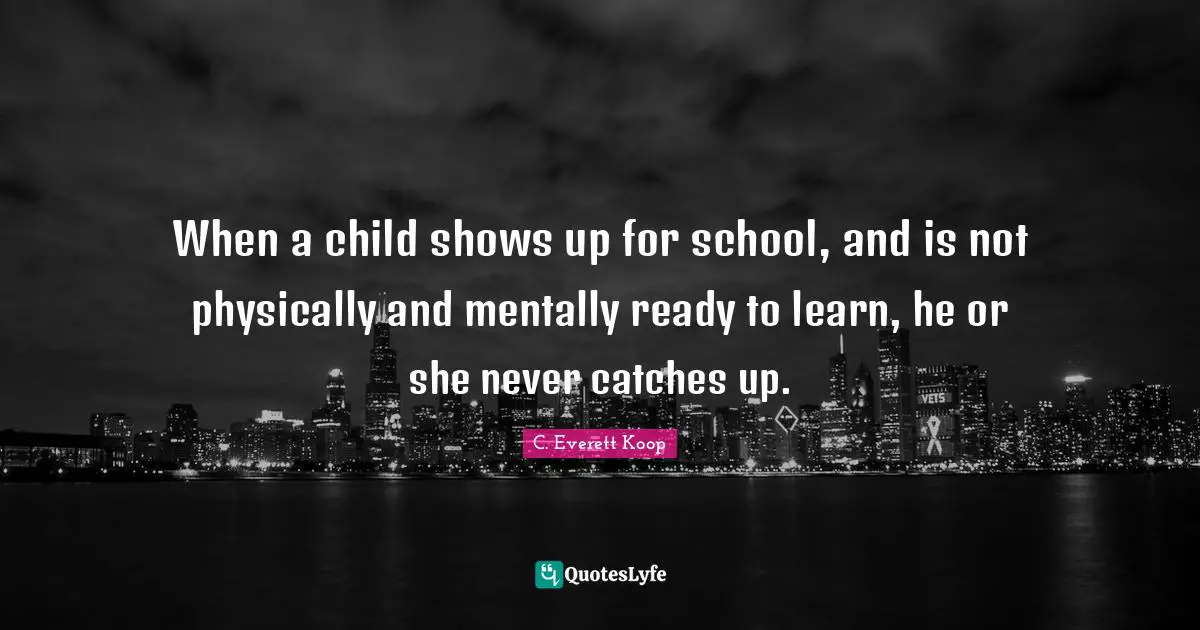 C. Everett Koop Quotes: "When a child shows up for school, and is not physically and mentally ready to learn, he or she never catches up."