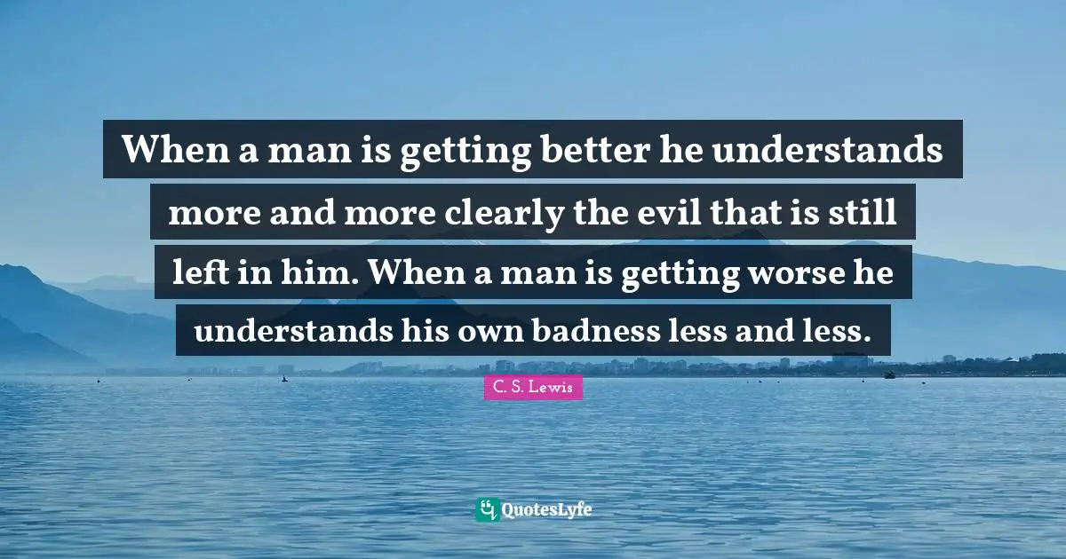 Godly Quotes: "When a man is getting better he understands more and more clearly the evil that is still left in him. When a man is getting worse he understands his own badness less and less."