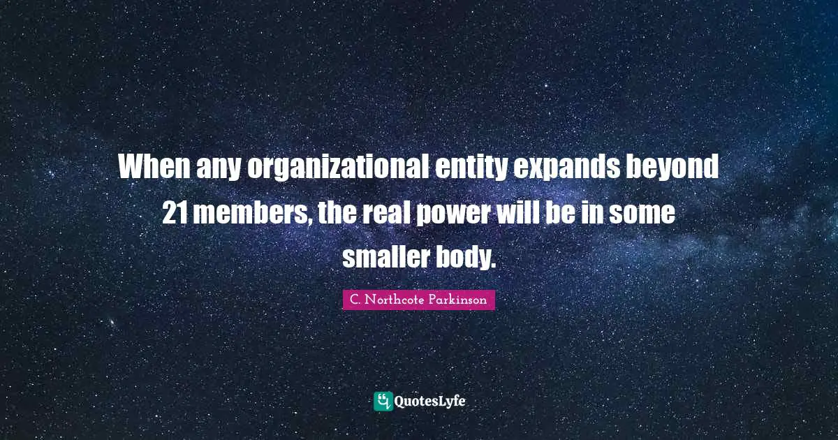 C. Northcote Parkinson Quotes: "When any organizational entity expands beyond 21 members, the real power will be in some smaller body."