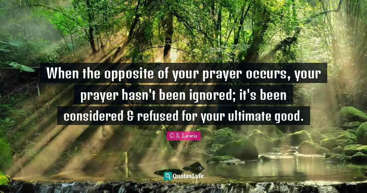 When the opposite of your prayer occurs, your prayer hasn't been ignored; it's been considered & refused for your ultimate good.