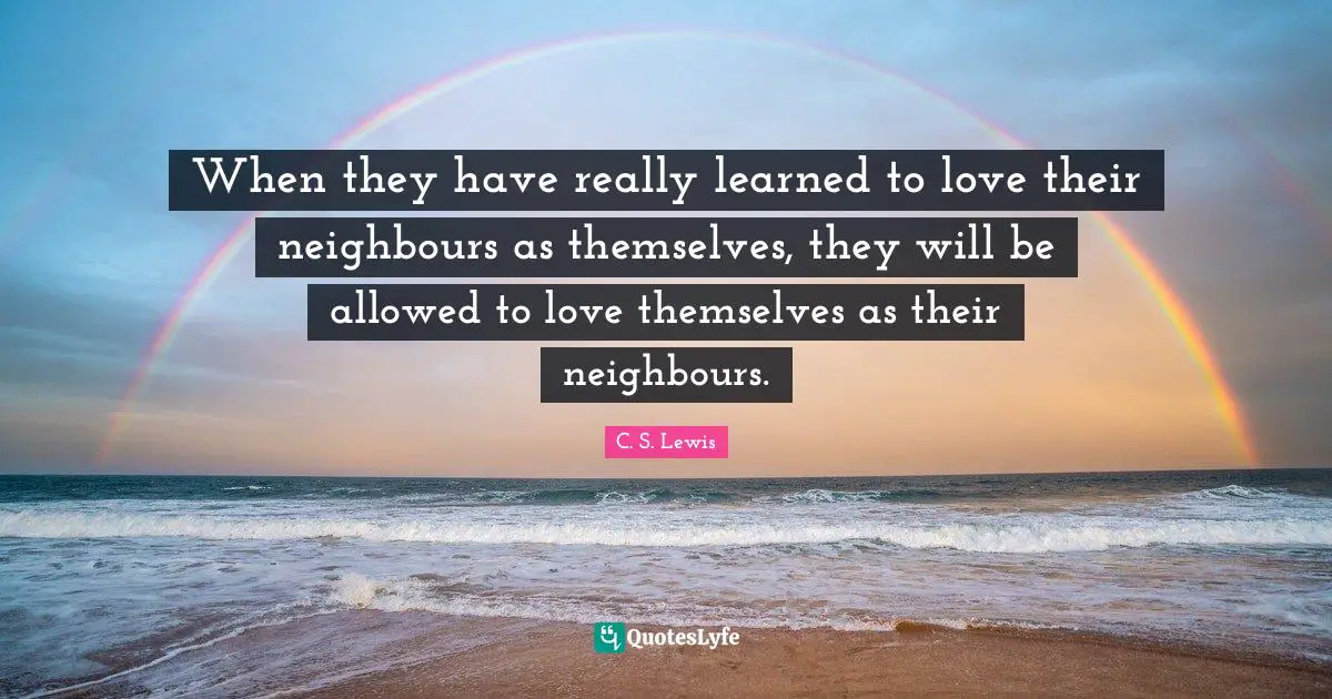 When they have really learned to love their neighbours as themselves, they will be allowed to love themselves as their neighbours.