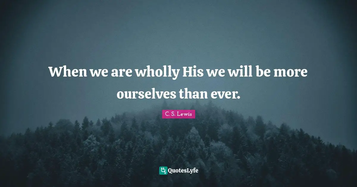 When we are wholly His we will be more ourselves than ever.