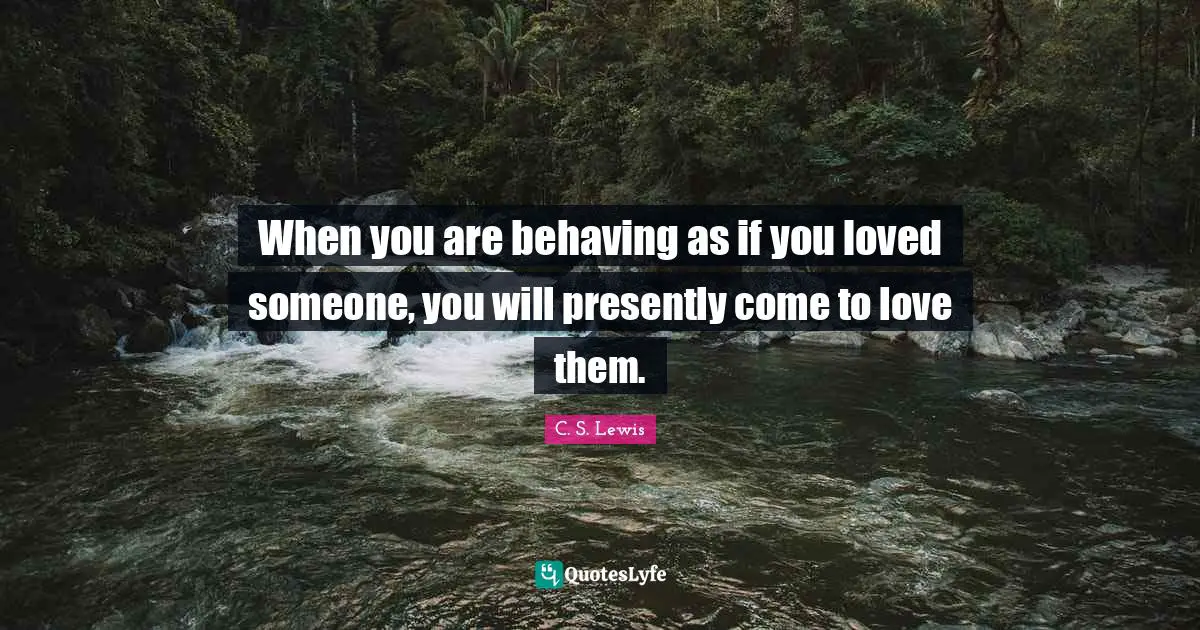 When you are behaving as if you loved someone, you will presently come to love them.