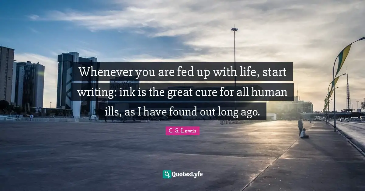 Writing Life Quotes: "Whenever you are fed up with life, start writing: ink is the great cure for all human ills, as I have found out long ago."