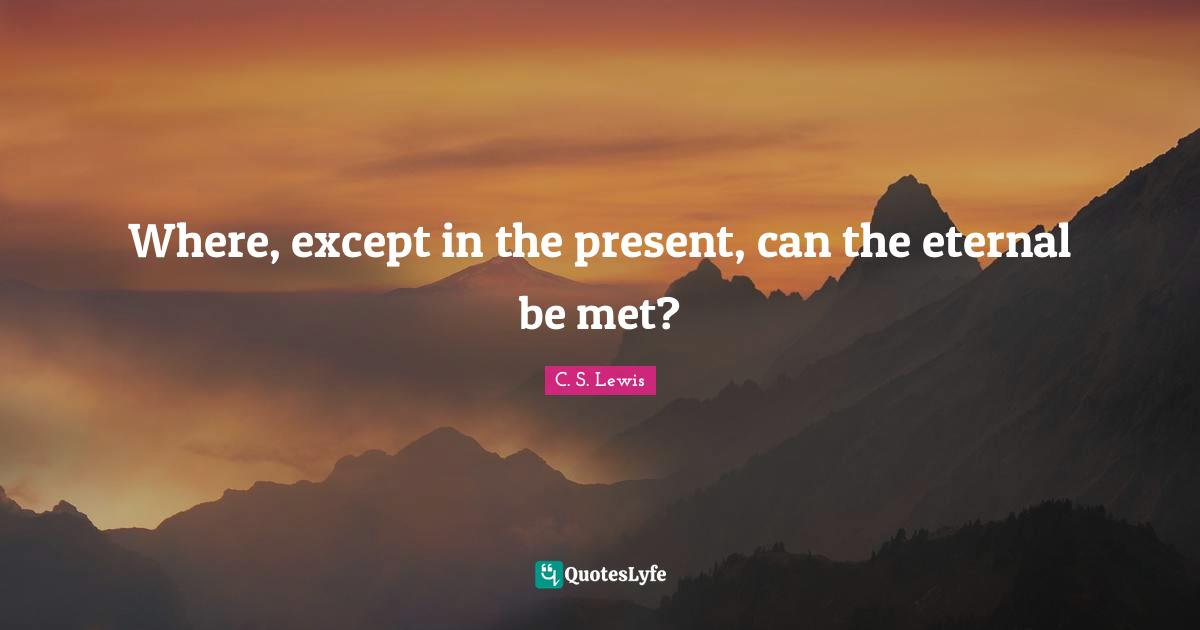 Where, except in the present, can the eternal be met?