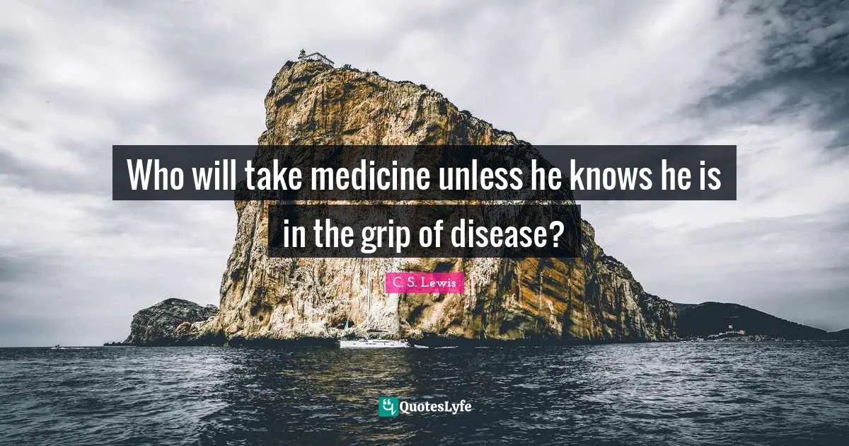 Who will take medicine unless he knows he is in the grip of disease?