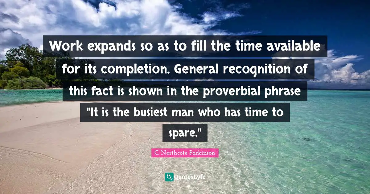 C. Northcote Parkinson Quotes: "Work expands so as to fill the time available for its completion. General recognition of this fact is shown in the proverbial phrase "It is the busiest man who has time to spare.""