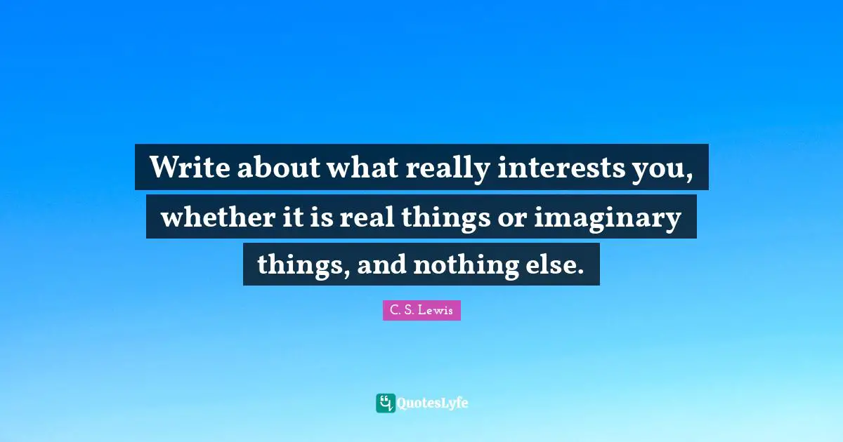 Real Things Quotes: "Write about what really interests you, whether it is real things or imaginary things, and nothing else."
